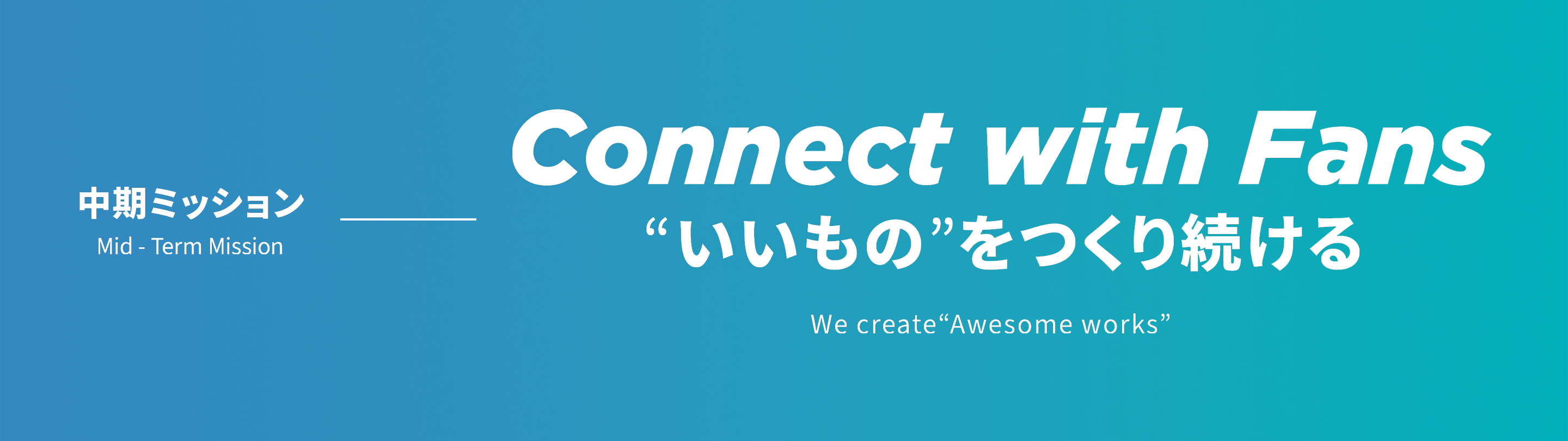 中期ミッション Mid - Term Mission Connect with Fans “いいもの”をつくり続ける We create “Awesome works”