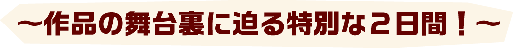 作品の舞台裏に迫る特別な2日間！